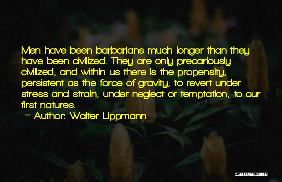Walter Lippmann Quotes: Men Have Been Barbarians Much Longer Than They Have Been Civilized. They Are Only Precariously Civilized, And Within Us There