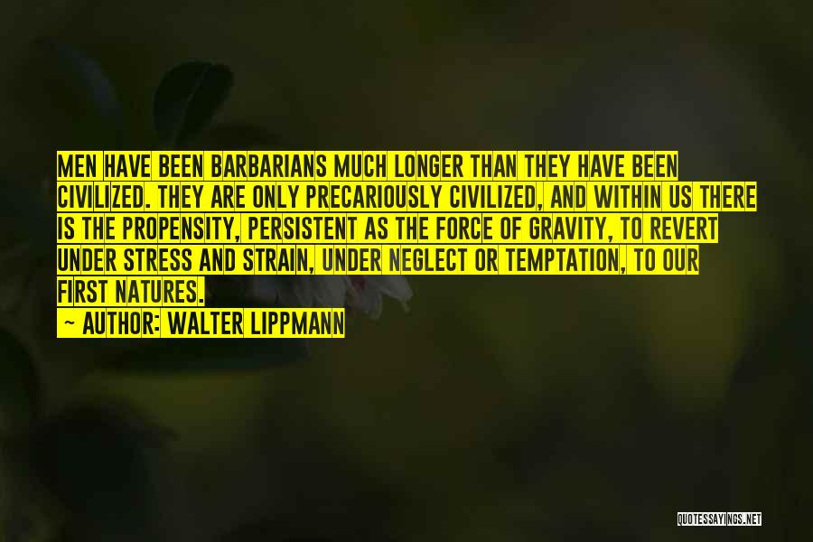 Walter Lippmann Quotes: Men Have Been Barbarians Much Longer Than They Have Been Civilized. They Are Only Precariously Civilized, And Within Us There