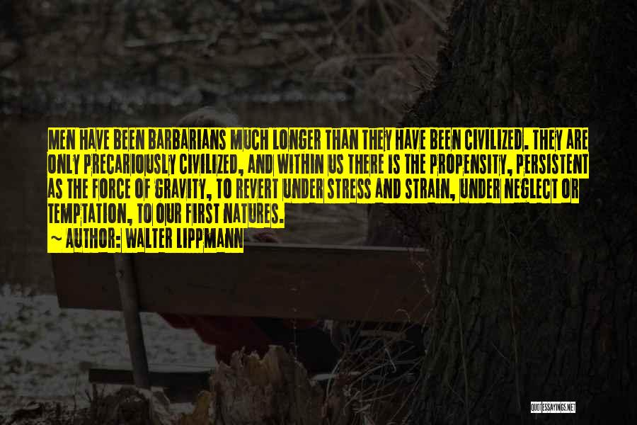 Walter Lippmann Quotes: Men Have Been Barbarians Much Longer Than They Have Been Civilized. They Are Only Precariously Civilized, And Within Us There