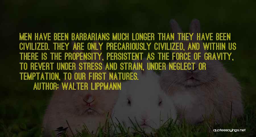 Walter Lippmann Quotes: Men Have Been Barbarians Much Longer Than They Have Been Civilized. They Are Only Precariously Civilized, And Within Us There