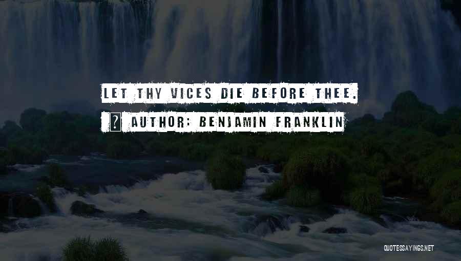 Benjamin Franklin Quotes: Let Thy Vices Die Before Thee.