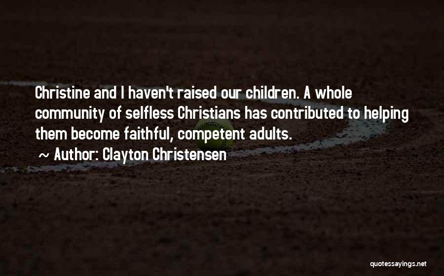Clayton Christensen Quotes: Christine And I Haven't Raised Our Children. A Whole Community Of Selfless Christians Has Contributed To Helping Them Become Faithful,