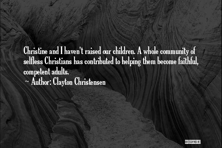 Clayton Christensen Quotes: Christine And I Haven't Raised Our Children. A Whole Community Of Selfless Christians Has Contributed To Helping Them Become Faithful,