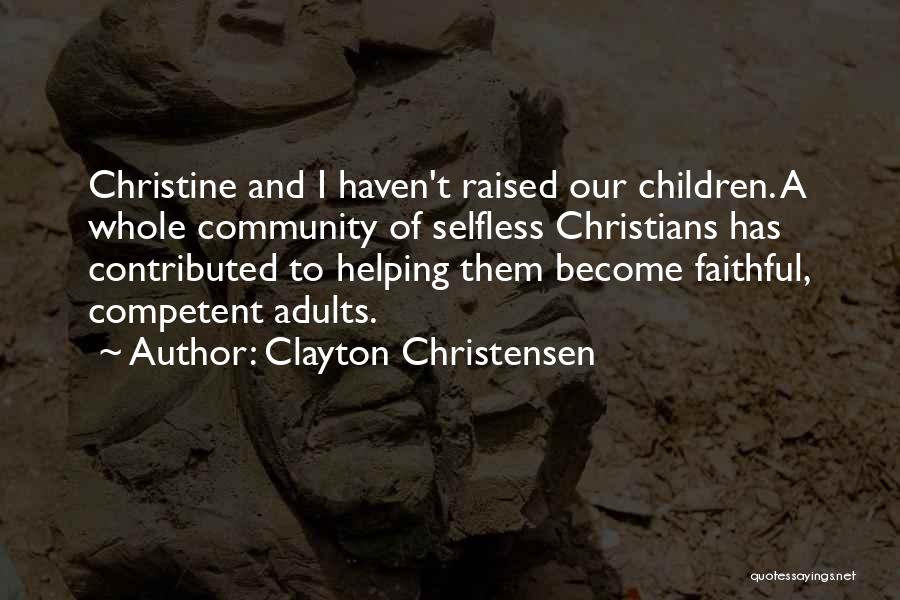 Clayton Christensen Quotes: Christine And I Haven't Raised Our Children. A Whole Community Of Selfless Christians Has Contributed To Helping Them Become Faithful,