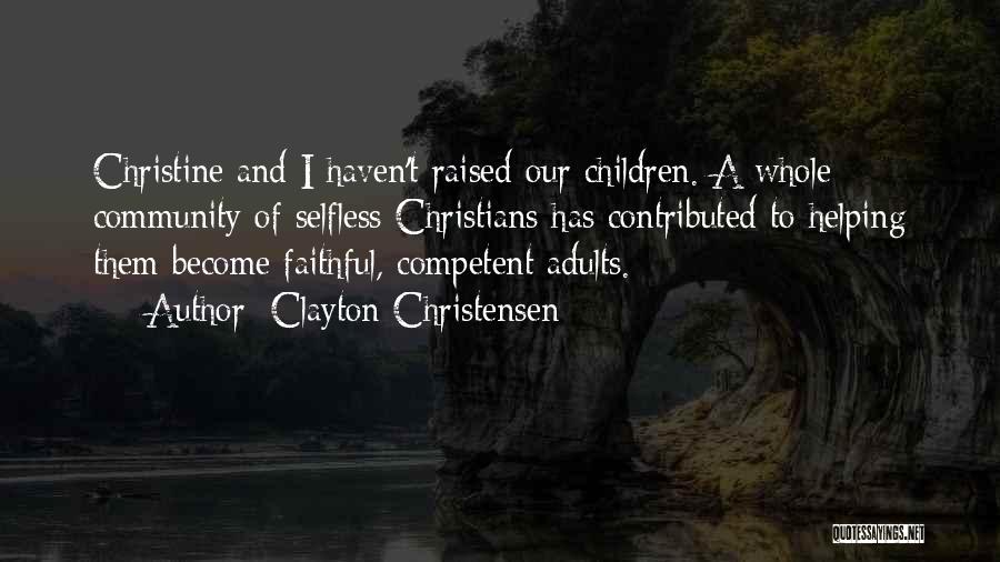 Clayton Christensen Quotes: Christine And I Haven't Raised Our Children. A Whole Community Of Selfless Christians Has Contributed To Helping Them Become Faithful,