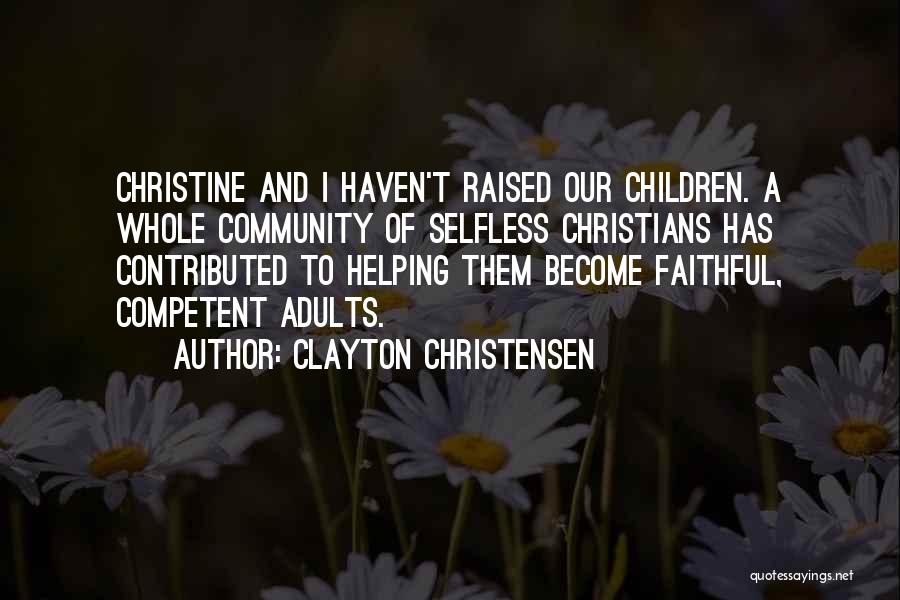 Clayton Christensen Quotes: Christine And I Haven't Raised Our Children. A Whole Community Of Selfless Christians Has Contributed To Helping Them Become Faithful,