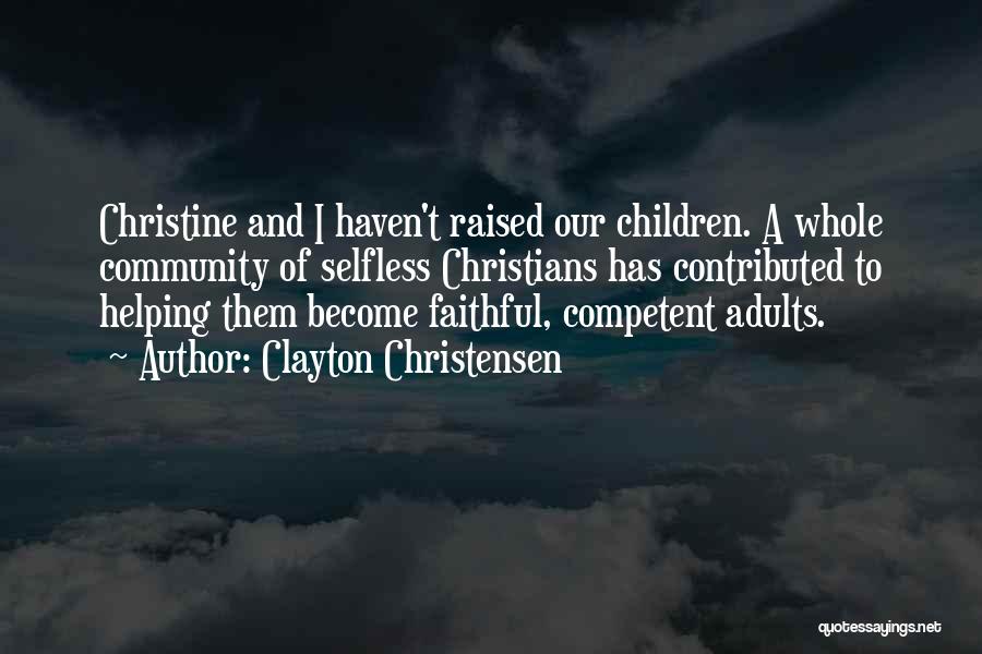 Clayton Christensen Quotes: Christine And I Haven't Raised Our Children. A Whole Community Of Selfless Christians Has Contributed To Helping Them Become Faithful,