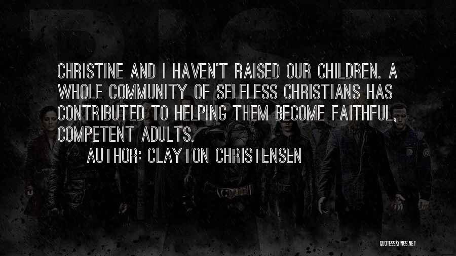 Clayton Christensen Quotes: Christine And I Haven't Raised Our Children. A Whole Community Of Selfless Christians Has Contributed To Helping Them Become Faithful,