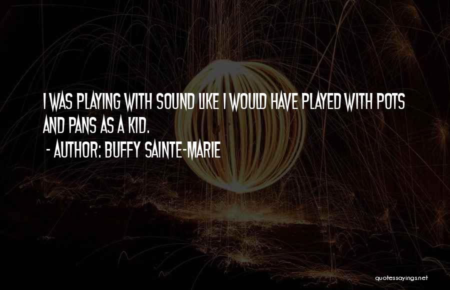 Buffy Sainte-Marie Quotes: I Was Playing With Sound Like I Would Have Played With Pots And Pans As A Kid.