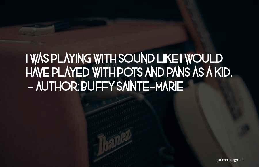 Buffy Sainte-Marie Quotes: I Was Playing With Sound Like I Would Have Played With Pots And Pans As A Kid.