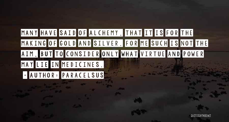 Paracelsus Quotes: Many Have Said Of Alchemy, That It Is For The Making Of Gold And Silver. For Me Such Is Not