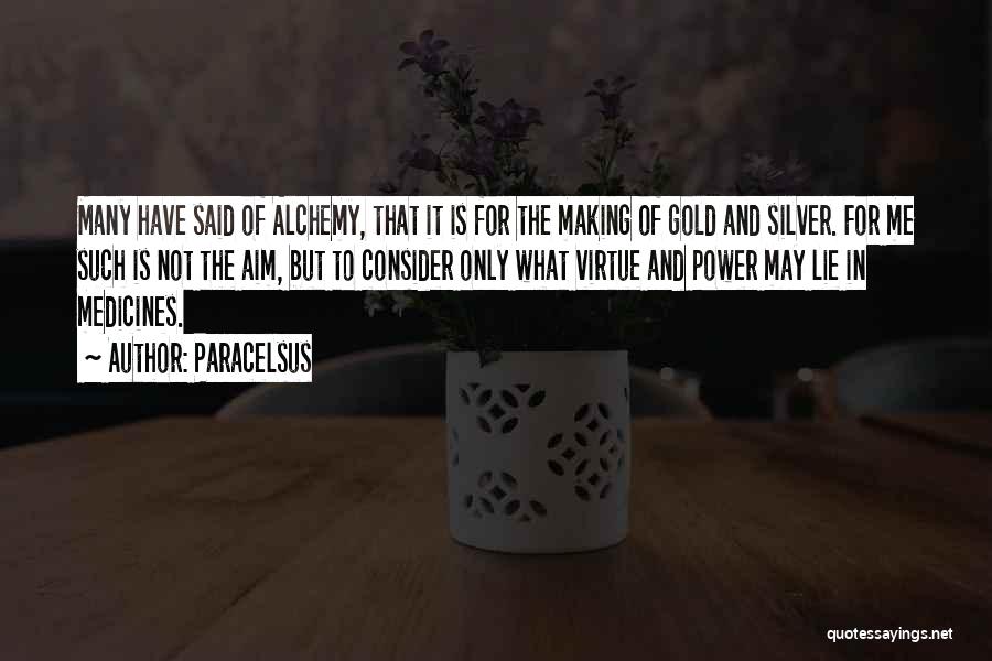 Paracelsus Quotes: Many Have Said Of Alchemy, That It Is For The Making Of Gold And Silver. For Me Such Is Not