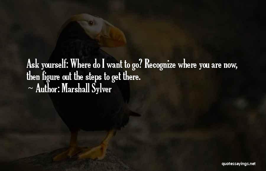 Marshall Sylver Quotes: Ask Yourself: Where Do I Want To Go? Recognize Where You Are Now, Then Figure Out The Steps To Get