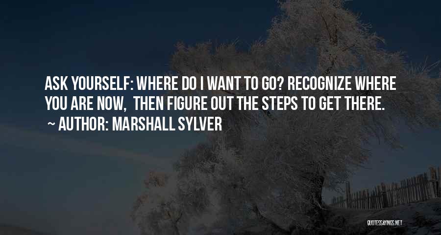 Marshall Sylver Quotes: Ask Yourself: Where Do I Want To Go? Recognize Where You Are Now, Then Figure Out The Steps To Get