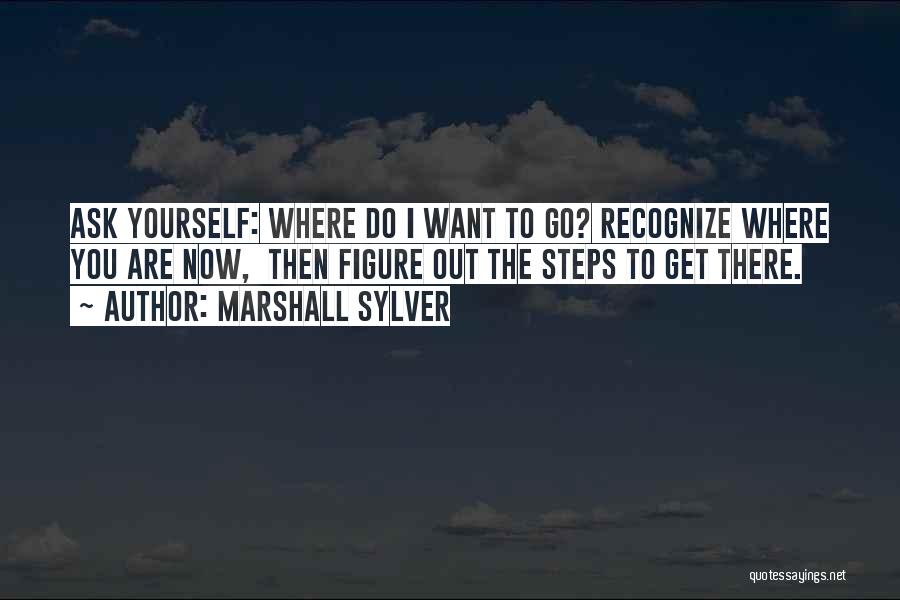 Marshall Sylver Quotes: Ask Yourself: Where Do I Want To Go? Recognize Where You Are Now, Then Figure Out The Steps To Get