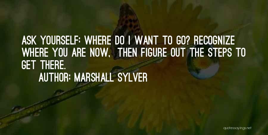 Marshall Sylver Quotes: Ask Yourself: Where Do I Want To Go? Recognize Where You Are Now, Then Figure Out The Steps To Get