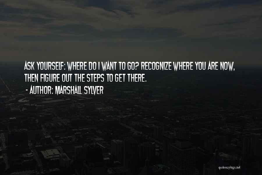 Marshall Sylver Quotes: Ask Yourself: Where Do I Want To Go? Recognize Where You Are Now, Then Figure Out The Steps To Get