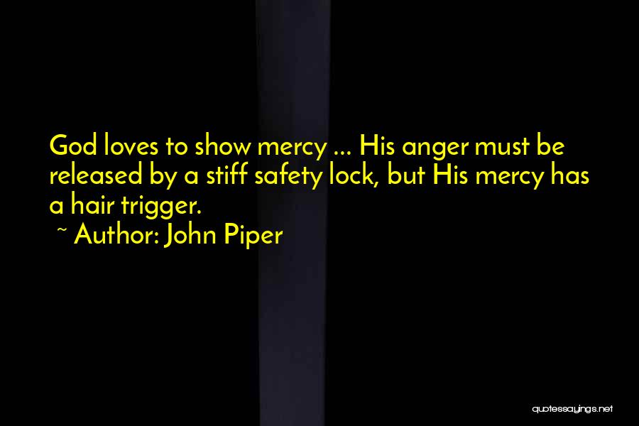 John Piper Quotes: God Loves To Show Mercy ... His Anger Must Be Released By A Stiff Safety Lock, But His Mercy Has