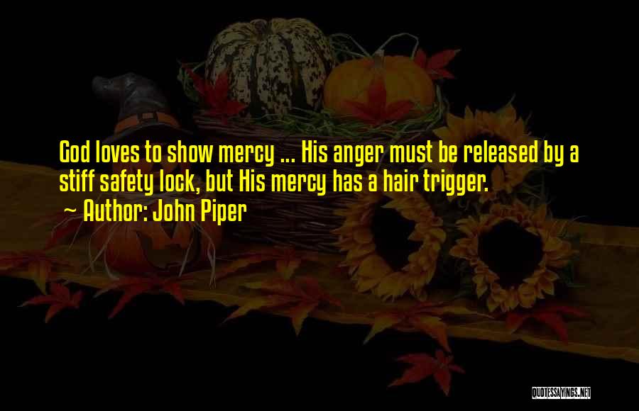 John Piper Quotes: God Loves To Show Mercy ... His Anger Must Be Released By A Stiff Safety Lock, But His Mercy Has