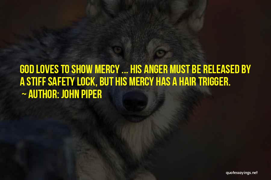 John Piper Quotes: God Loves To Show Mercy ... His Anger Must Be Released By A Stiff Safety Lock, But His Mercy Has