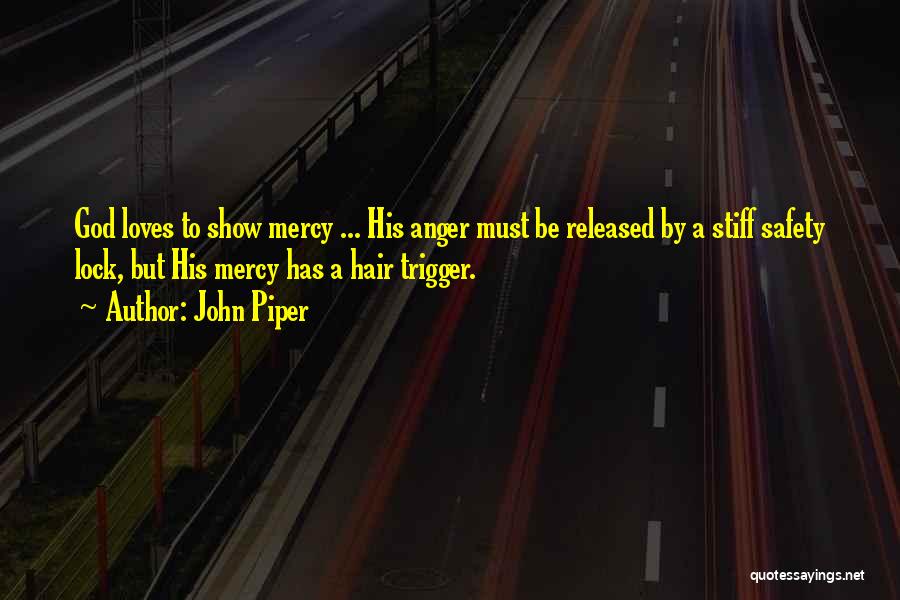 John Piper Quotes: God Loves To Show Mercy ... His Anger Must Be Released By A Stiff Safety Lock, But His Mercy Has