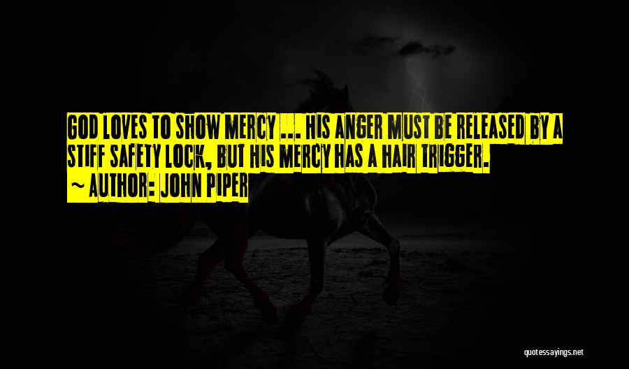 John Piper Quotes: God Loves To Show Mercy ... His Anger Must Be Released By A Stiff Safety Lock, But His Mercy Has