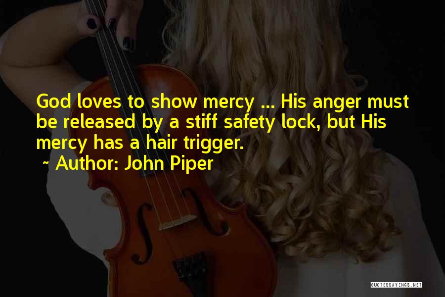 John Piper Quotes: God Loves To Show Mercy ... His Anger Must Be Released By A Stiff Safety Lock, But His Mercy Has