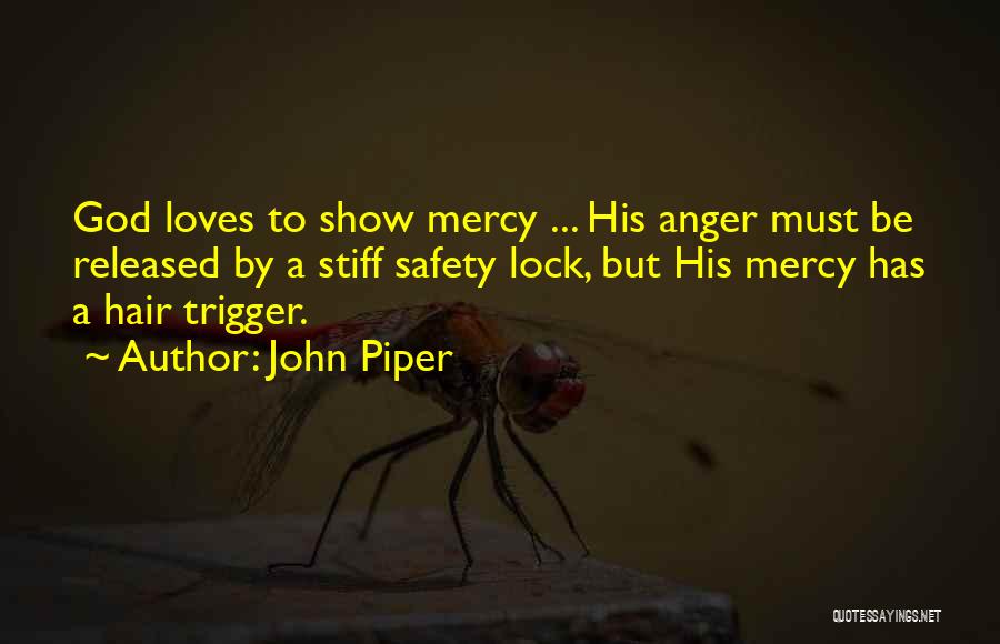 John Piper Quotes: God Loves To Show Mercy ... His Anger Must Be Released By A Stiff Safety Lock, But His Mercy Has