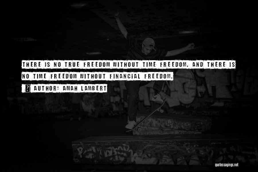 Amah Lambert Quotes: There Is No True Freedom Without Time Freedom. And There Is No Time Freedom Without Financial Freedom.