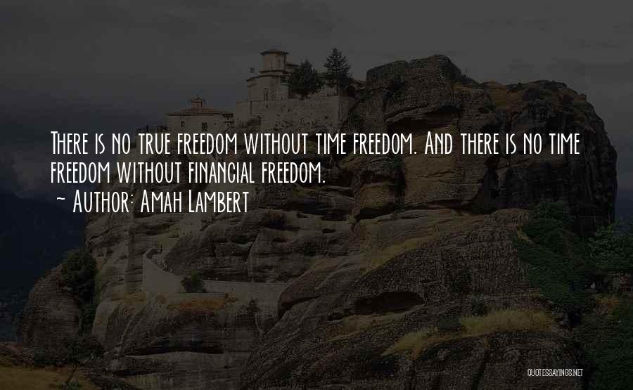 Amah Lambert Quotes: There Is No True Freedom Without Time Freedom. And There Is No Time Freedom Without Financial Freedom.