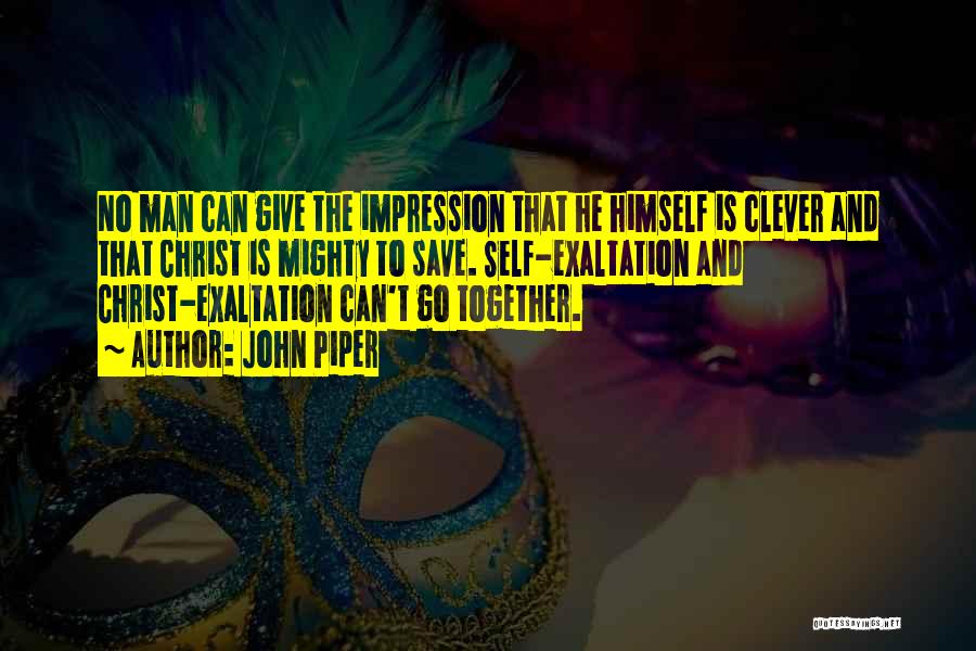 John Piper Quotes: No Man Can Give The Impression That He Himself Is Clever And That Christ Is Mighty To Save. Self-exaltation And