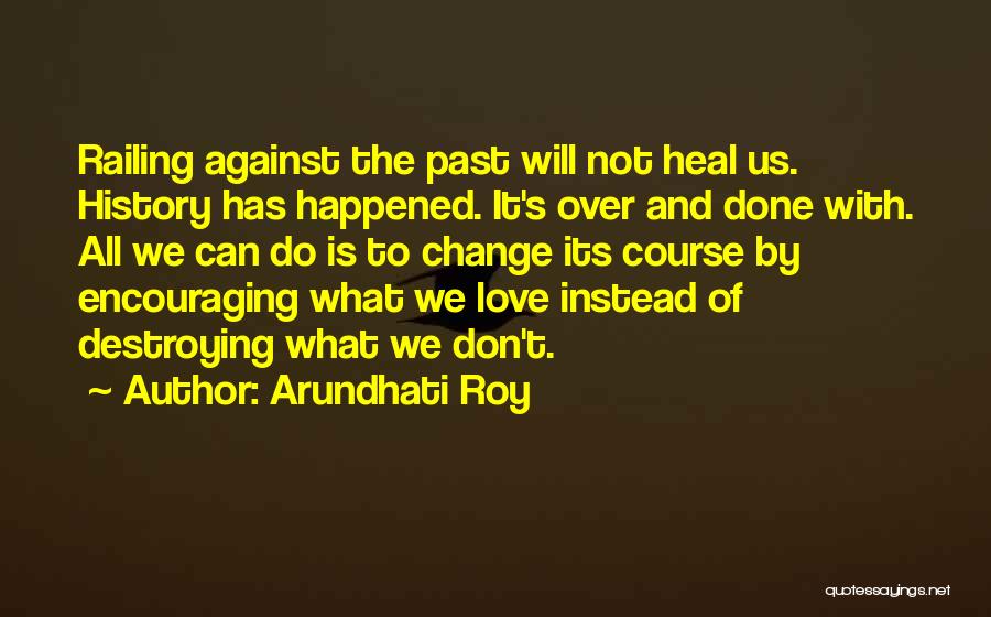 Arundhati Roy Quotes: Railing Against The Past Will Not Heal Us. History Has Happened. It's Over And Done With. All We Can Do