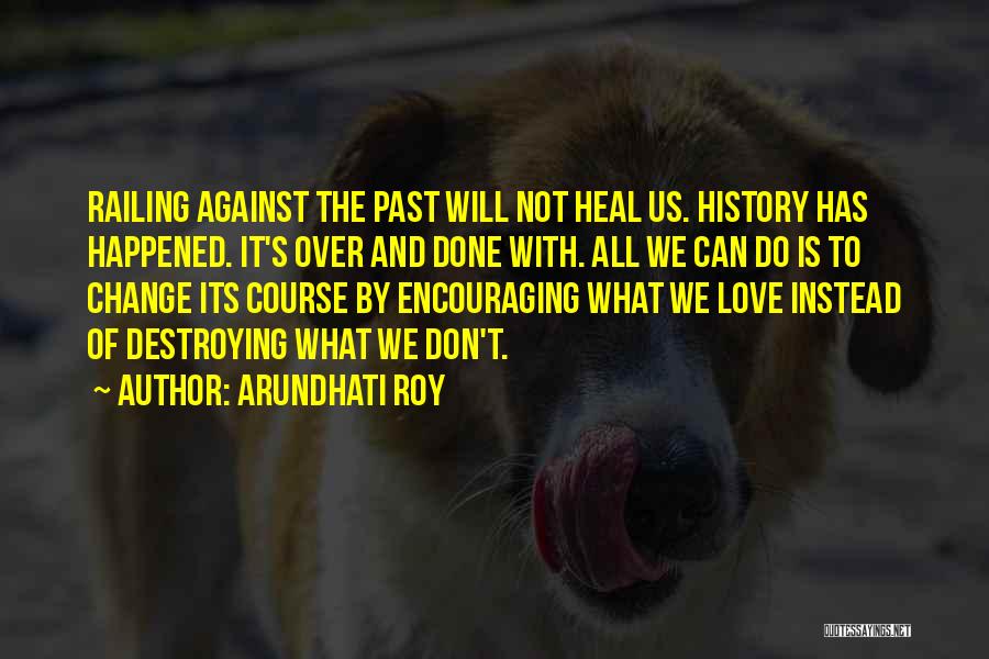 Arundhati Roy Quotes: Railing Against The Past Will Not Heal Us. History Has Happened. It's Over And Done With. All We Can Do