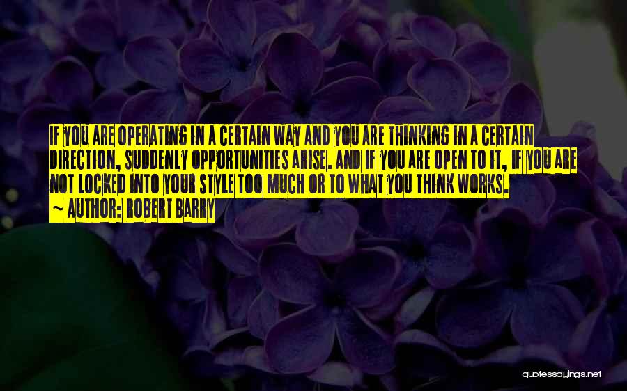 Robert Barry Quotes: If You Are Operating In A Certain Way And You Are Thinking In A Certain Direction, Suddenly Opportunities Arise. And