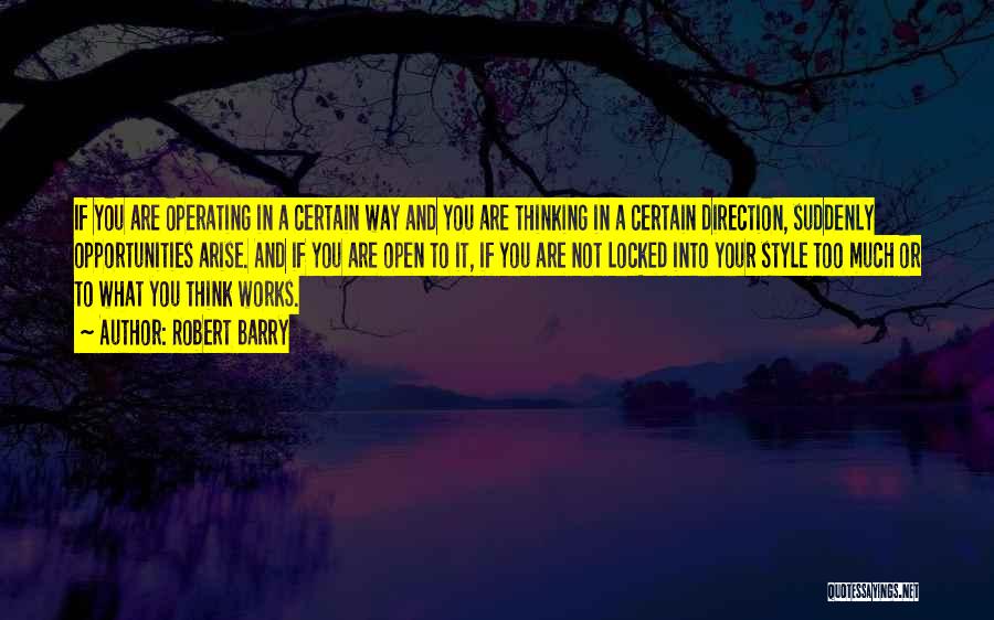 Robert Barry Quotes: If You Are Operating In A Certain Way And You Are Thinking In A Certain Direction, Suddenly Opportunities Arise. And