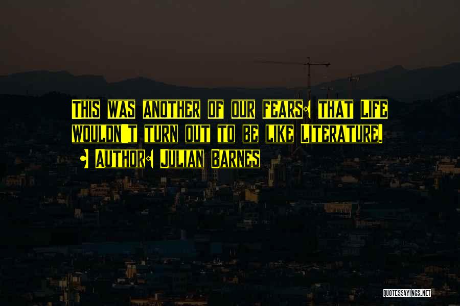 Julian Barnes Quotes: This Was Another Of Our Fears: That Life Wouldn't Turn Out To Be Like Literature.