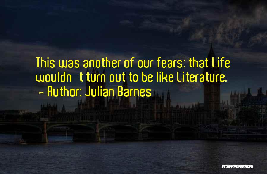 Julian Barnes Quotes: This Was Another Of Our Fears: That Life Wouldn't Turn Out To Be Like Literature.