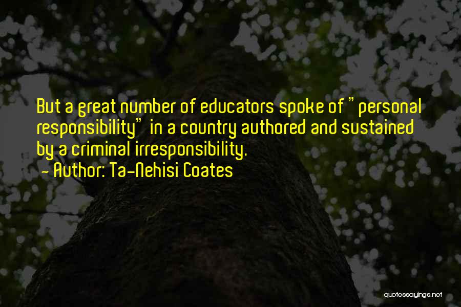 Ta-Nehisi Coates Quotes: But A Great Number Of Educators Spoke Of Personal Responsibility In A Country Authored And Sustained By A Criminal Irresponsibility.