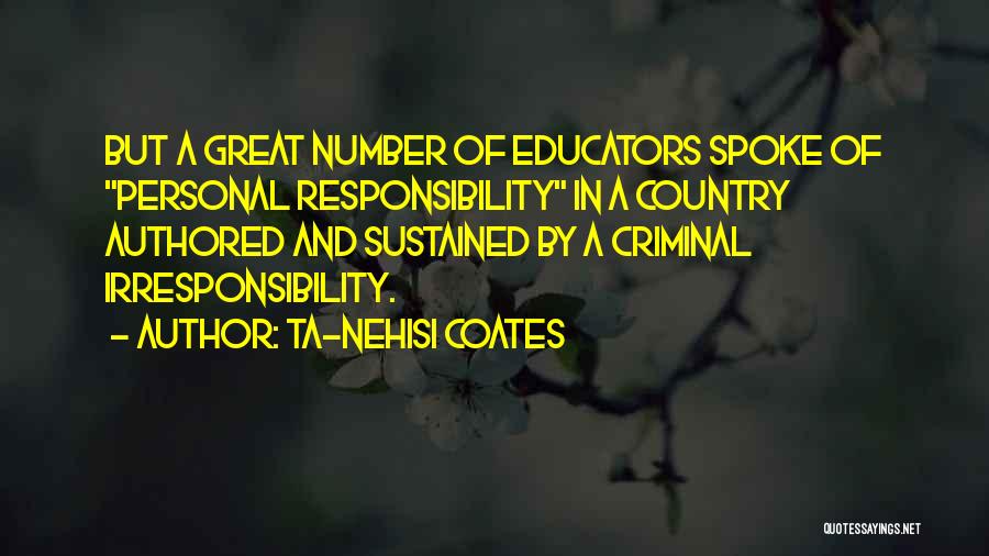 Ta-Nehisi Coates Quotes: But A Great Number Of Educators Spoke Of Personal Responsibility In A Country Authored And Sustained By A Criminal Irresponsibility.