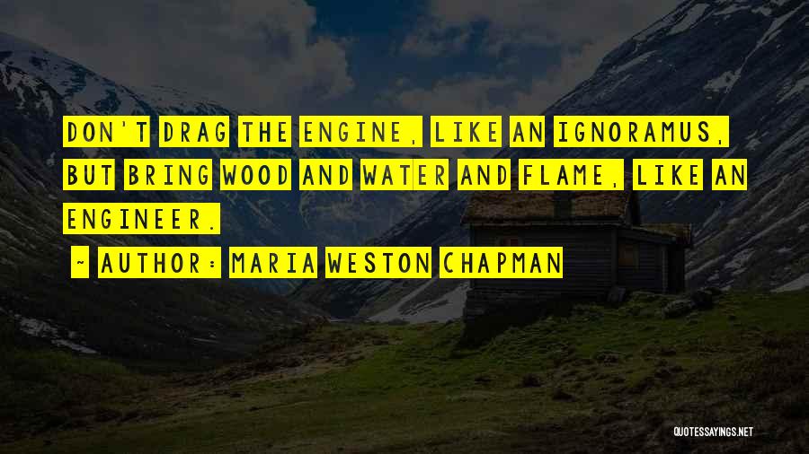 Maria Weston Chapman Quotes: Don't Drag The Engine, Like An Ignoramus, But Bring Wood And Water And Flame, Like An Engineer.