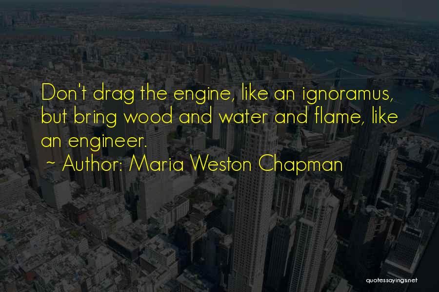 Maria Weston Chapman Quotes: Don't Drag The Engine, Like An Ignoramus, But Bring Wood And Water And Flame, Like An Engineer.