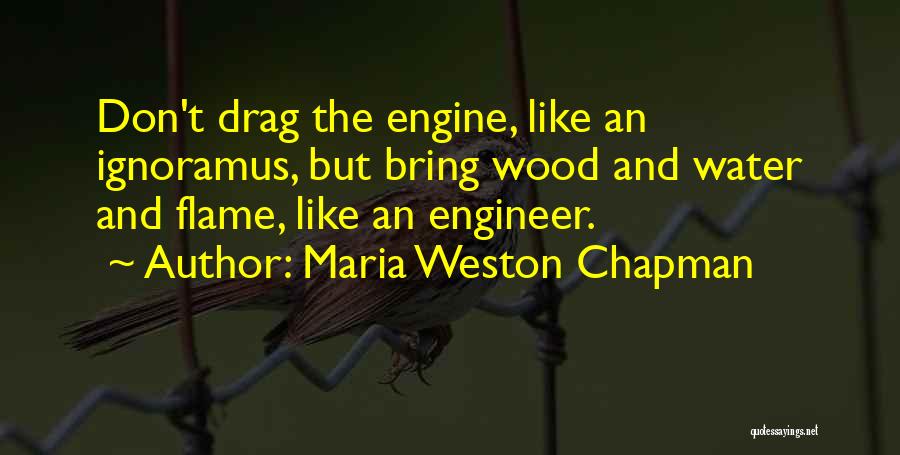 Maria Weston Chapman Quotes: Don't Drag The Engine, Like An Ignoramus, But Bring Wood And Water And Flame, Like An Engineer.