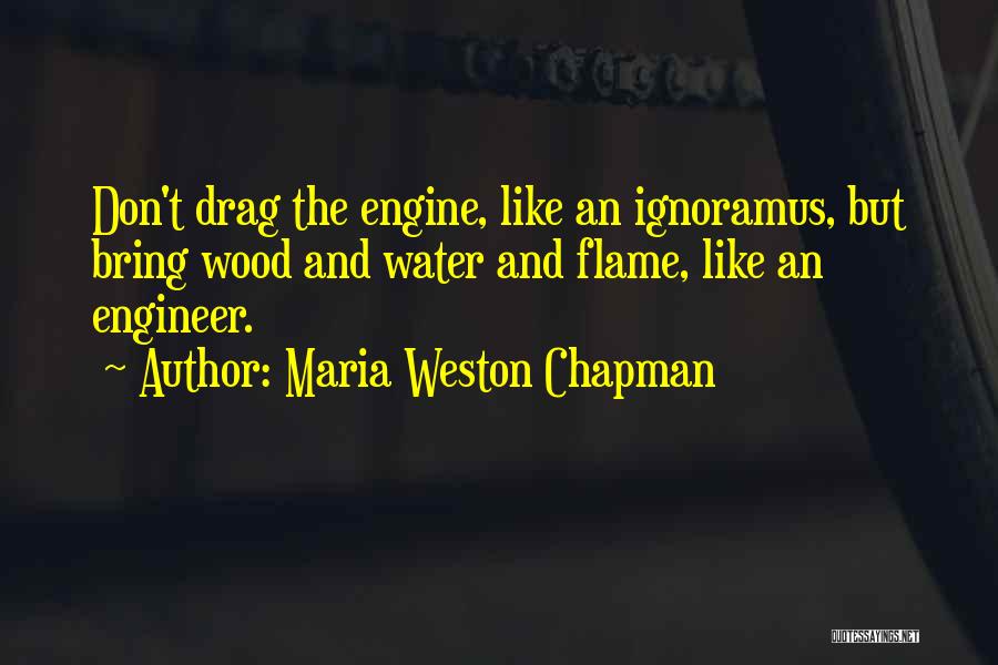 Maria Weston Chapman Quotes: Don't Drag The Engine, Like An Ignoramus, But Bring Wood And Water And Flame, Like An Engineer.