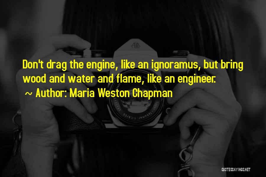 Maria Weston Chapman Quotes: Don't Drag The Engine, Like An Ignoramus, But Bring Wood And Water And Flame, Like An Engineer.