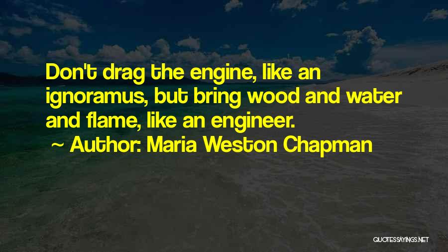 Maria Weston Chapman Quotes: Don't Drag The Engine, Like An Ignoramus, But Bring Wood And Water And Flame, Like An Engineer.