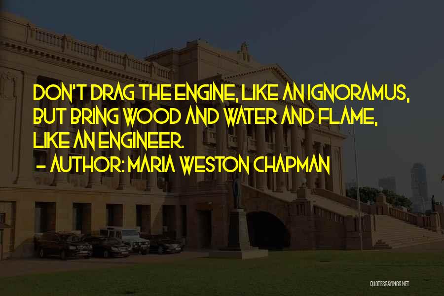 Maria Weston Chapman Quotes: Don't Drag The Engine, Like An Ignoramus, But Bring Wood And Water And Flame, Like An Engineer.