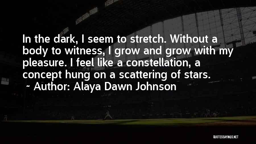 Alaya Dawn Johnson Quotes: In The Dark, I Seem To Stretch. Without A Body To Witness, I Grow And Grow With My Pleasure. I