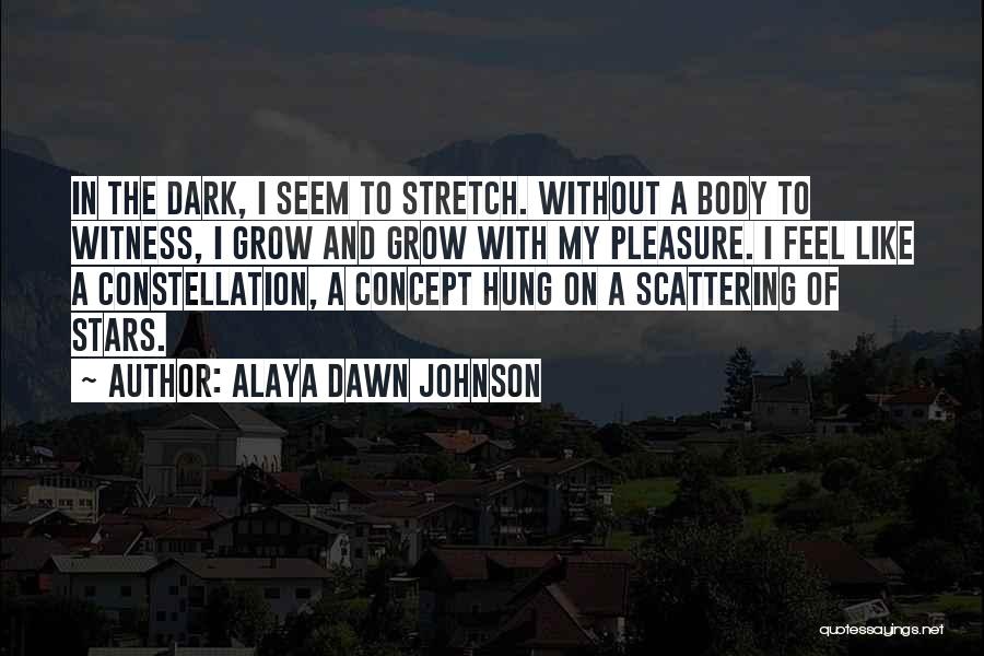 Alaya Dawn Johnson Quotes: In The Dark, I Seem To Stretch. Without A Body To Witness, I Grow And Grow With My Pleasure. I