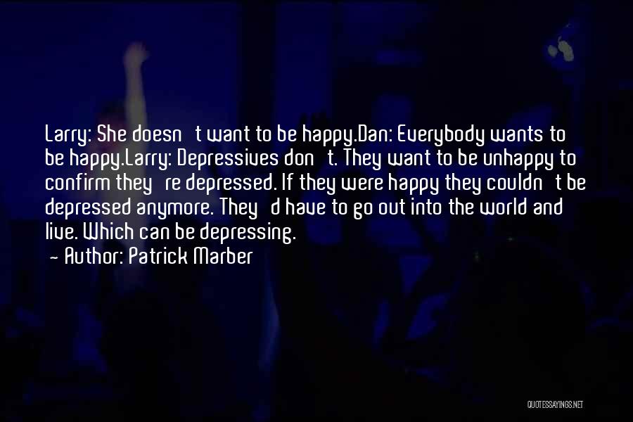 Patrick Marber Quotes: Larry: She Doesn't Want To Be Happy.dan: Everybody Wants To Be Happy.larry: Depressives Don't. They Want To Be Unhappy To