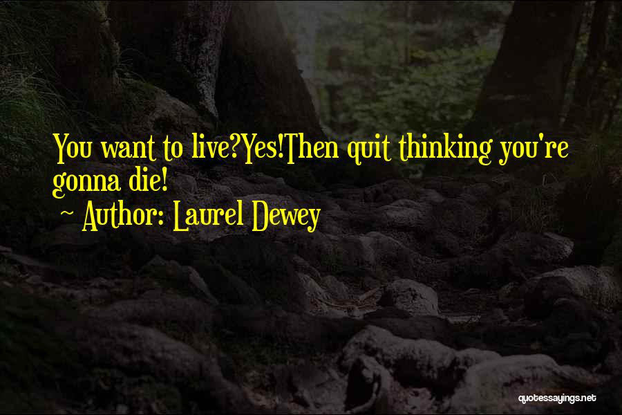 Laurel Dewey Quotes: You Want To Live?yes!then Quit Thinking You're Gonna Die!